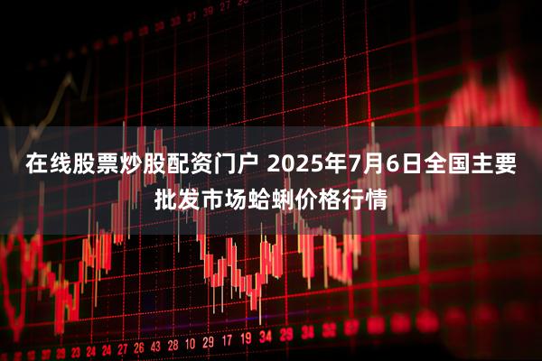 在线股票炒股配资门户 2025年7月6日全国主要批发市场蛤蜊价格行情