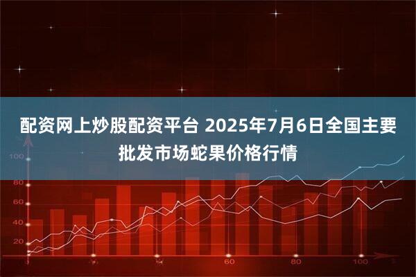 配资网上炒股配资平台 2025年7月6日全国主要批发市场蛇果价格行情