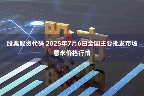 股票配资代码 2025年7月6日全国主要批发市场薏米价格行情