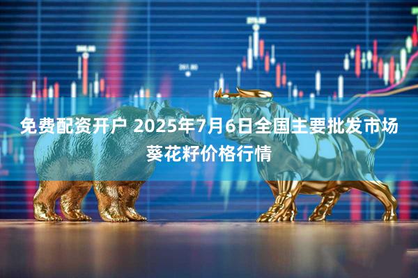 免费配资开户 2025年7月6日全国主要批发市场葵花籽价格行情