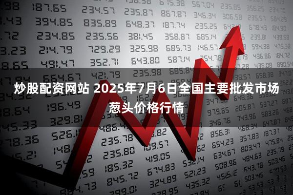 炒股配资网站 2025年7月6日全国主要批发市场葱头价格行情