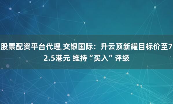股票配资平台代理 交银国际：升云顶新耀目标价至72.5港元 维持“买入”评级