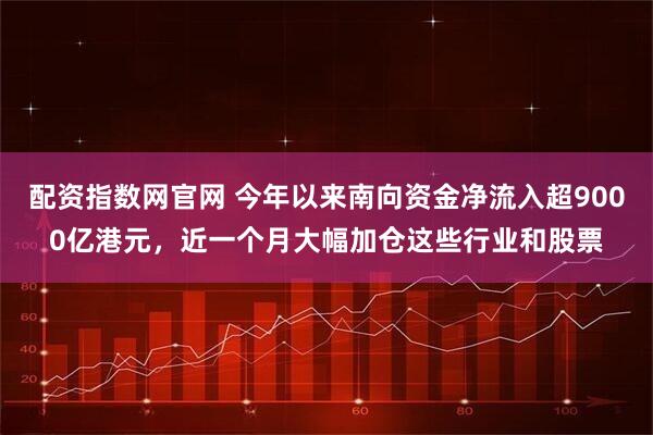 配资指数网官网 今年以来南向资金净流入超9000亿港元，近一个月大幅加仓这些行业和股票