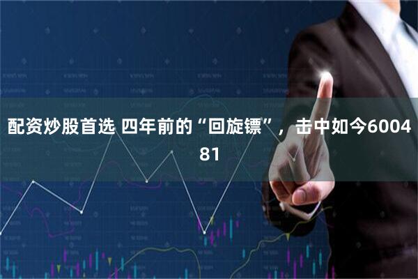 配资炒股首选 四年前的“回旋镖”，击中如今600481