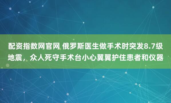 配资指数网官网 俄罗斯医生做手术时突发8.7级地震，众人死守手术台小心翼翼护住患者和仪器