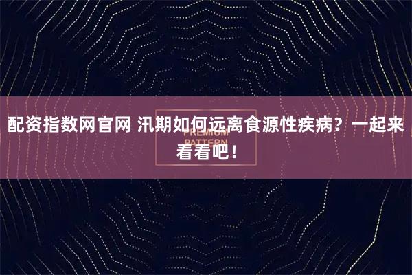 配资指数网官网 汛期如何远离食源性疾病？一起来看看吧！
