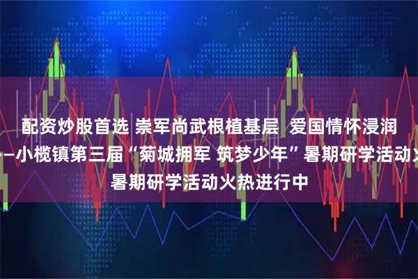 配资炒股首选 崇军尚武根植基层  爱国情怀浸润少年心田——小榄镇第三届“菊城拥军 筑梦少年”暑期研学活动火热进行中