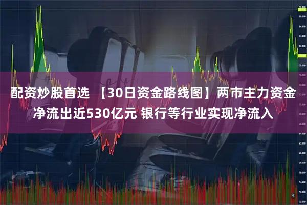 配资炒股首选 【30日资金路线图】两市主力资金净流出近530亿元 银行等行业实现净流入