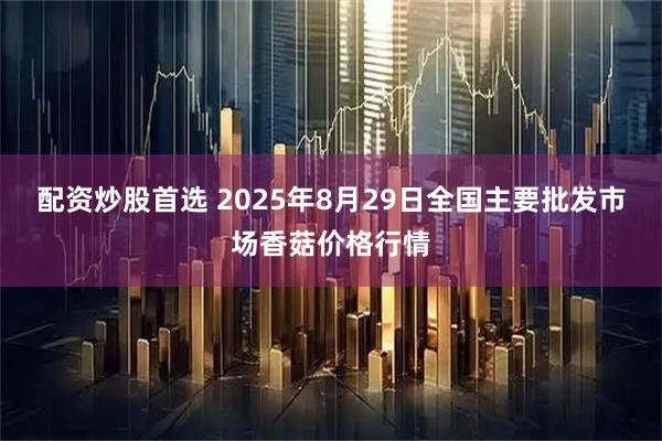 配资炒股首选 2025年8月29日全国主要批发市场香菇价格行情
