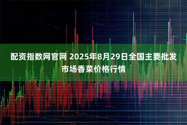 配资指数网官网 2025年8月29日全国主要批发市场香菜价格行情
