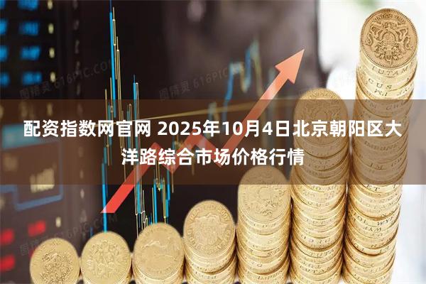 配资指数网官网 2025年10月4日北京朝阳区大洋路综合市场价格行情