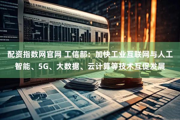 配资指数网官网 工信部：加快工业互联网与人工智能、5G、大数据、云计算等技术互促发展