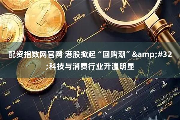 配资指数网官网 港股掀起“回购潮” 科技与消费行业升温明显