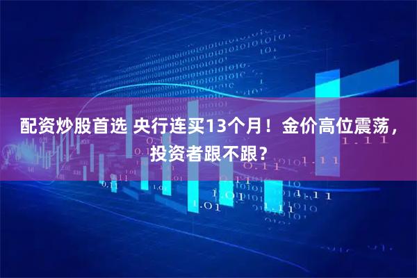配资炒股首选 央行连买13个月！金价高位震荡，投资者跟不跟？