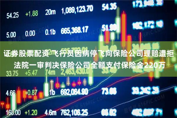 证券股票配资 飞行员因病停飞向保险公司理赔遭拒 法院一审判决保险公司全额支付保险金220万