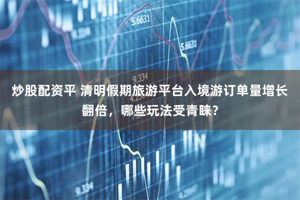 炒股配资平 清明假期旅游平台入境游订单量增长翻倍，哪些玩法受青睐？