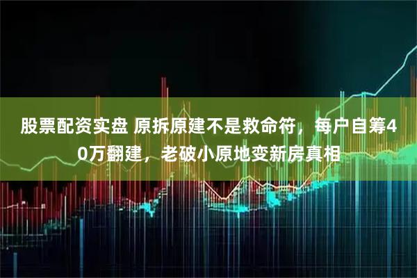 股票配资实盘 原拆原建不是救命符，每户自筹40万翻建，老破小原地变新房真相