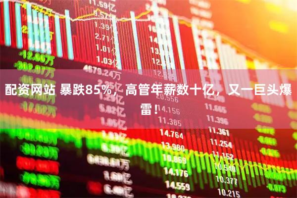 配资网站 暴跌85%，高管年薪数十亿，又一巨头爆雷！