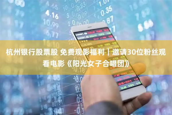 杭州银行股票股 免费观影福利｜邀请30位粉丝观看电影《阳光女子合唱团》