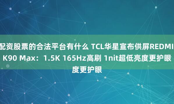 配资股票的合法平台有什么 TCL华星宣布供屏REDMI K90 Max：1.5K 165Hz高刷 1nit超低亮度更护眼