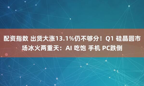 配资指数 出货大涨13.1%仍不够分！Q1 硅晶圆市场冰火两重天：AI 吃饱 手机 PC跌倒
