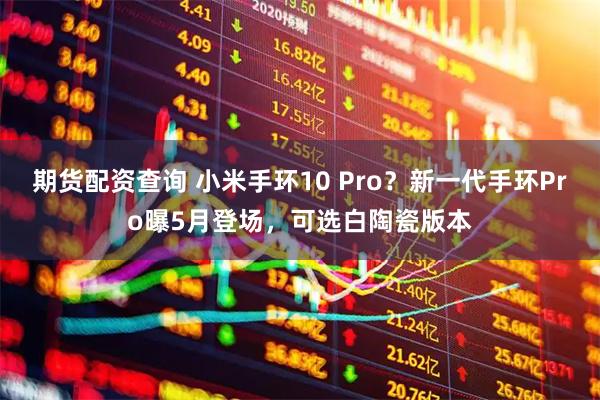 期货配资查询 小米手环10 Pro？新一代手环Pro曝5月登场，可选白陶瓷版本