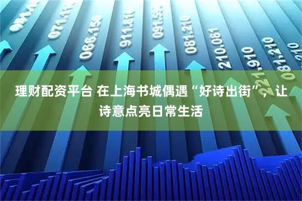 理财配资平台 在上海书城偶遇“好诗出街”，让诗意点亮日常生活