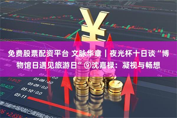 免费股票配资平台 文脉华章｜夜光杯十日谈“博物馆日遇见旅游日”⑨沈嘉禄：凝视与畅想